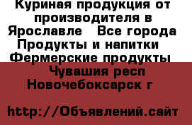 Куриная продукция от производителя в Ярославле - Все города Продукты и напитки » Фермерские продукты   . Чувашия респ.,Новочебоксарск г.